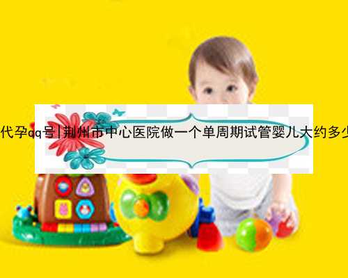 宁波辅助生殖中心|宁波个人代孕qq号|荆州市中心医院做一个单周期试管婴儿大